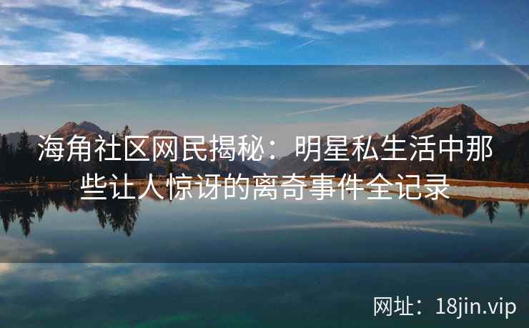 海角社区网民揭秘：明星私生活中那些让人惊讶的离奇事件全记录