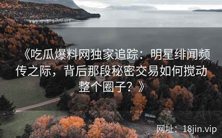 《吃瓜爆料网独家追踪：明星绯闻频传之际，背后那段秘密交易如何搅动整个圈子？》