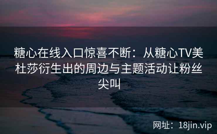 糖心在线入口惊喜不断：从糖心TV美杜莎衍生出的周边与主题活动让粉丝尖叫