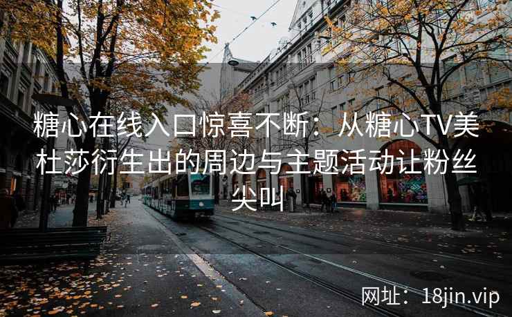 糖心在线入口惊喜不断：从糖心TV美杜莎衍生出的周边与主题活动让粉丝尖叫