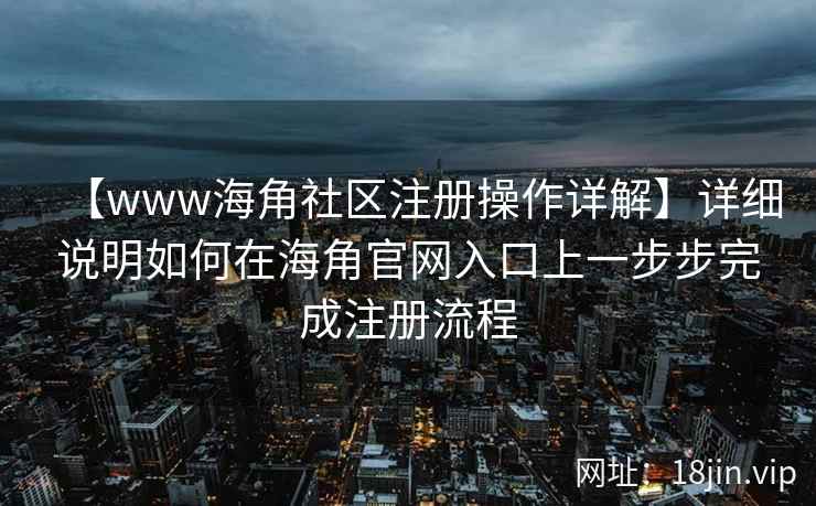 【www海角社区注册操作详解】详细说明如何在海角官网入口上一步步完成注册流程