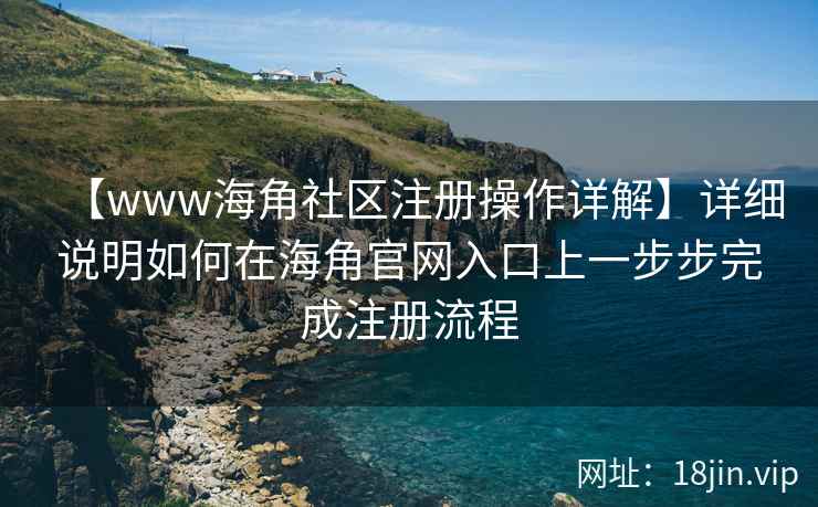 【www海角社区注册操作详解】详细说明如何在海角官网入口上一步步完成注册流程
