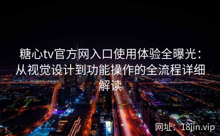 糖心tv官方网入口使用体验全曝光：从视觉设计到功能操作的全流程详细解读
