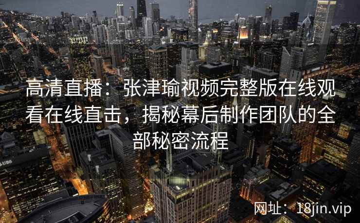 高清直播：张津瑜视频完整版在线观看在线直击，揭秘幕后制作团队的全部秘密流程