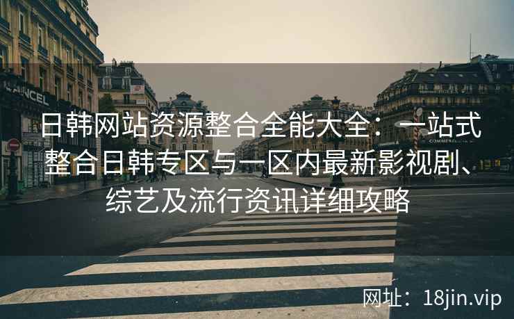 日韩网站资源整合全能大全：一站式整合日韩专区与一区内最新影视剧、综艺及流行资讯详细攻略