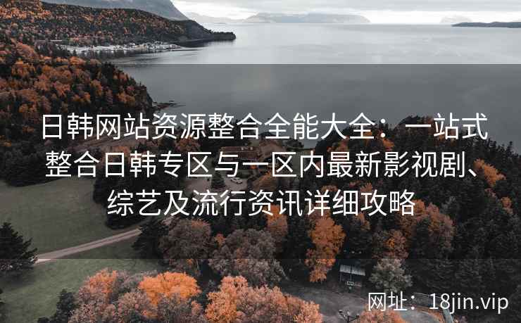 日韩网站资源整合全能大全：一站式整合日韩专区与一区内最新影视剧、综艺及流行资讯详细攻略