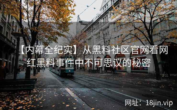 【内幕全纪实】从黑料社区官网看网红黑料事件中不可思议的秘密