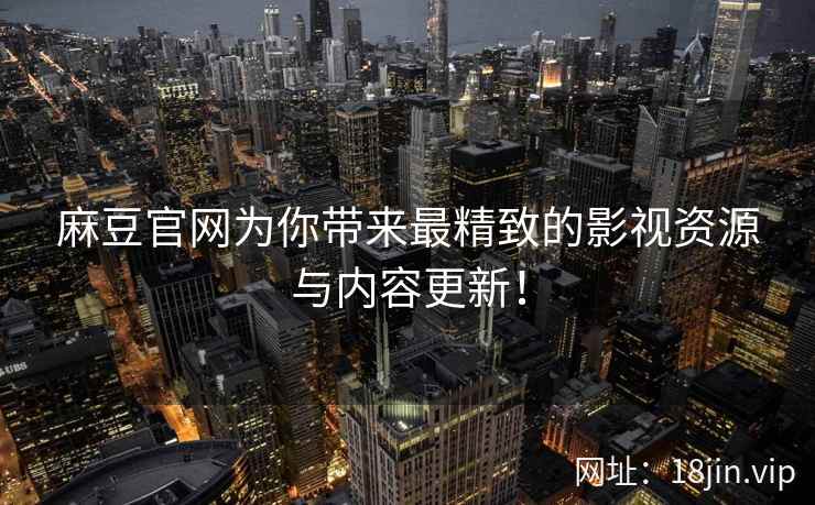 麻豆官网为你带来最精致的影视资源与内容更新！