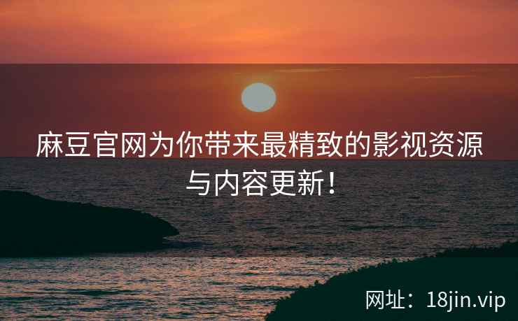 麻豆官网为你带来最精致的影视资源与内容更新！