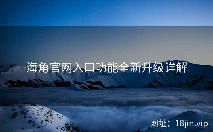 海角官网入口功能全新升级详解