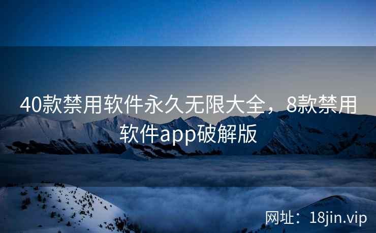 40款禁用软件永久无限大全，8款禁用软件app破解版