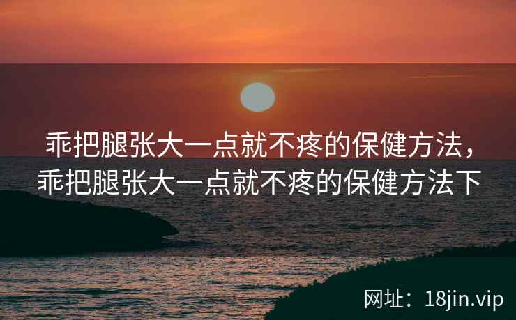 乖把腿张大一点就不疼的保健方法，乖把腿张大一点就不疼的保健方法下