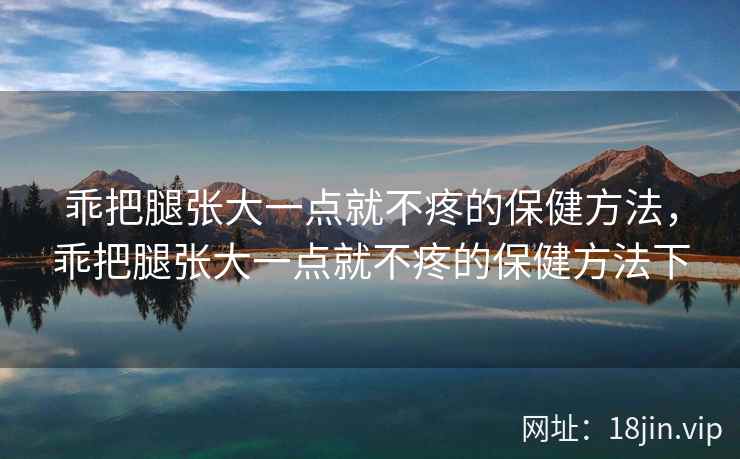 乖把腿张大一点就不疼的保健方法，乖把腿张大一点就不疼的保健方法下