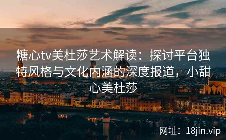 糖心tv美杜莎艺术解读：探讨平台独特风格与文化内涵的深度报道，小甜心美杜莎