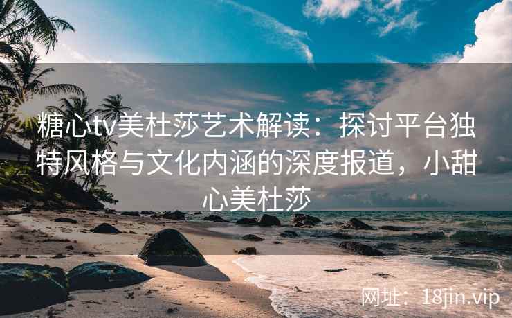 糖心tv美杜莎艺术解读：探讨平台独特风格与文化内涵的深度报道，小甜心美杜莎