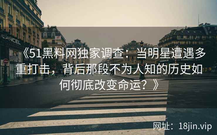 《51黑料网独家调查：当明星遭遇多重打击，背后那段不为人知的历史如何彻底改变命运？》