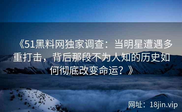 《51黑料网独家调查：当明星遭遇多重打击，背后那段不为人知的历史如何彻底改变命运？》