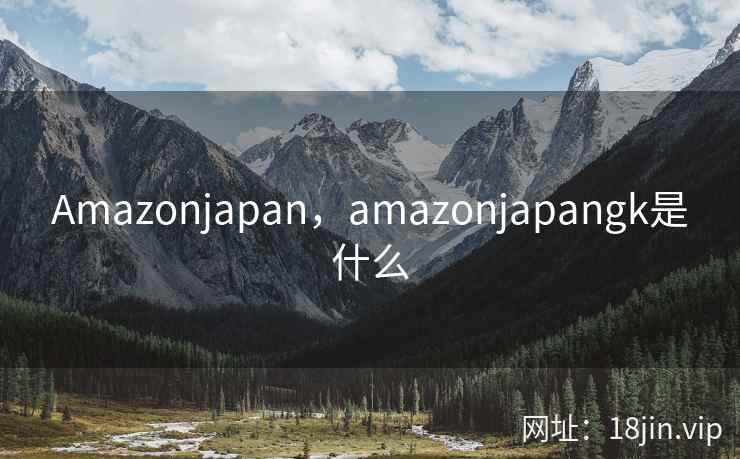 Amazonjapan，amazonjapangk是什么