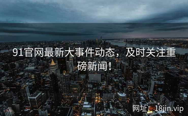 91官网最新大事件动态，及时关注重磅新闻！