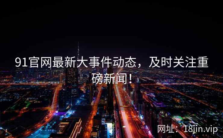 91官网最新大事件动态，及时关注重磅新闻！