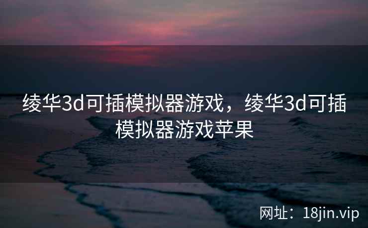 绫华3d可插模拟器游戏，绫华3d可插模拟器游戏苹果