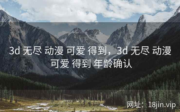3d 无尽 动漫 可爱 得到，3d 无尽 动漫 可爱 得到 年龄确认