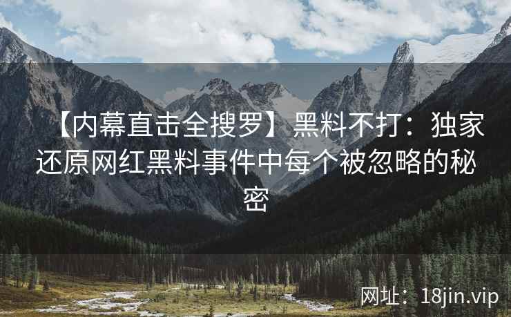 【内幕直击全搜罗】黑料不打：独家还原网红黑料事件中每个被忽略的秘密