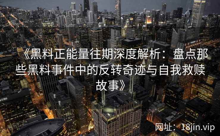 《黑料正能量往期深度解析：盘点那些黑料事件中的反转奇迹与自我救赎故事》