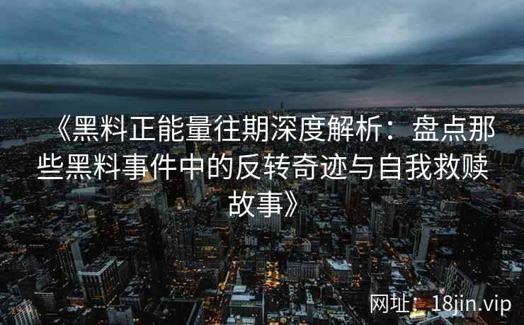 《黑料正能量往期深度解析：盘点那些黑料事件中的反转奇迹与自我救赎故事》