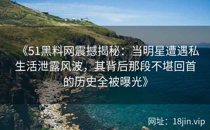 《51黑料网震撼揭秘：当明星遭遇私生活泄露风波，其背后那段不堪回首的历史全被曝光》