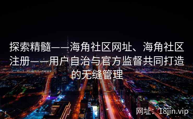 探索精髓——海角社区网址、海角社区注册——用户自治与官方监督共同打造的无缝管理