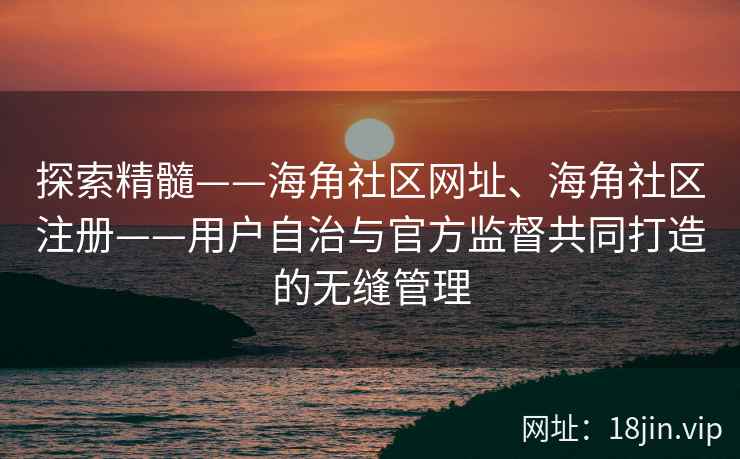 探索精髓——海角社区网址、海角社区注册——用户自治与官方监督共同打造的无缝管理