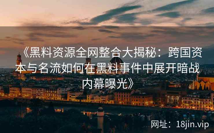 《黑料资源全网整合大揭秘：跨国资本与名流如何在黑料事件中展开暗战内幕曝光》