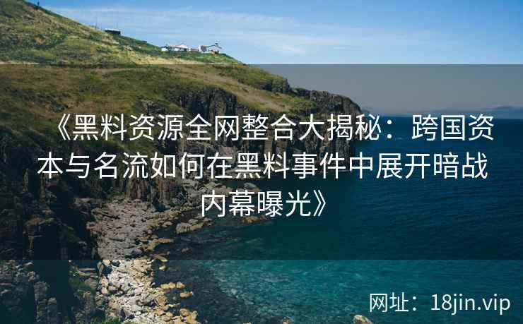 《黑料资源全网整合大揭秘：跨国资本与名流如何在黑料事件中展开暗战内幕曝光》