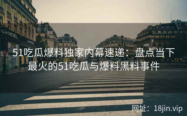 51吃瓜爆料独家内幕速递：盘点当下最火的51吃瓜与爆料黑料事件