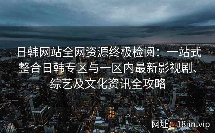 日韩网站全网资源终极检阅：一站式整合日韩专区与一区内最新影视剧、综艺及文化资讯全攻略