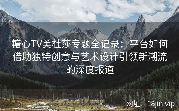 糖心TV美杜莎专题全记录：平台如何借助独特创意与艺术设计引领新潮流的深度报道